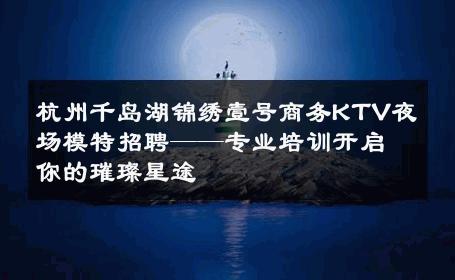 杭州千岛湖锦绣壹号商务KTV夜场模特招聘——专业培训开启你的璀璨星途