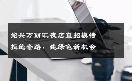 绍兴万丽汇夜店直招模特——拒绝套路，纯绿色新机会