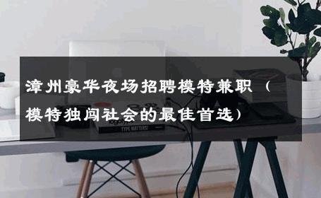 漳州豪华夜场招聘模特兼职（模特独闯社会的最佳首选）
