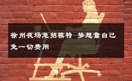 徐州夜场急招模特-梦想靠自己免一切费用
