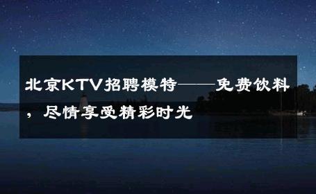 北京KTV招聘模特——免费饮料，尽情享受精彩时光