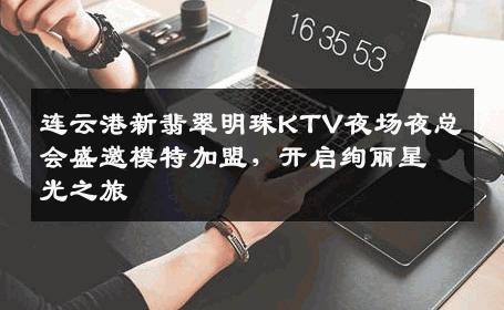 连云港新翡翠明珠KTV夜场夜总会盛邀模特加盟，开启绚丽星光之旅