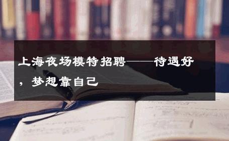 上海夜场模特招聘——待遇好，梦想靠自己