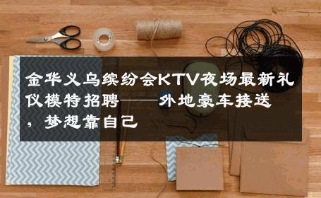 金华义乌缤纷会KTV夜场最新礼仪模特招聘——外地豪车接送，梦想靠自己