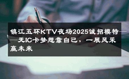 镇江五环KTV夜场2025诚招模特——无IC卡梦想靠自己，一展风采赢未来