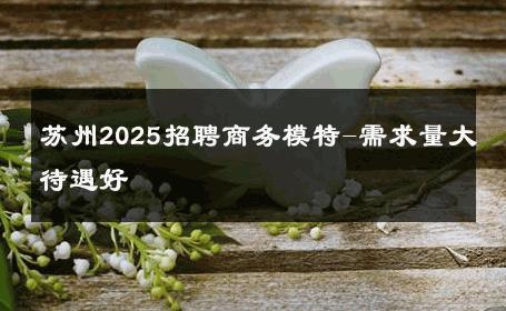 苏州2025招聘商务模特-需求量大待遇好