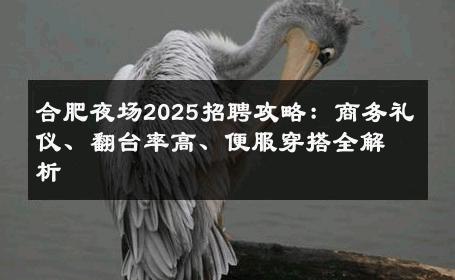 合肥夜场2025招聘攻略：商务礼仪、翻台率高、便服穿搭全解析