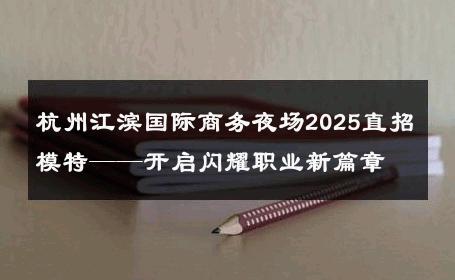 杭州江滨国际商务夜场2025直招模特——开启闪耀职业新篇章