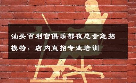 汕头百利宫俱乐部夜总会急招模特，店内直招专业培训