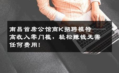 南昌首席公馆商K招聘模特——高收入零门槛，轻松赚钱无需任何费用！
