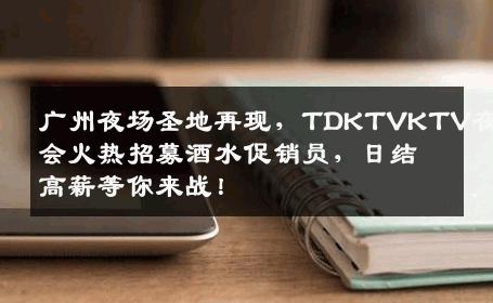 广州夜场圣地再现，TDKTVKTV夜总会火热招募酒水促销员，日结高薪等你来战！