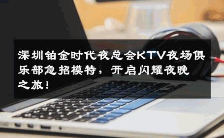 深圳铂金时代夜总会KTV夜场俱乐部急招模特，开启闪耀夜晚之旅！