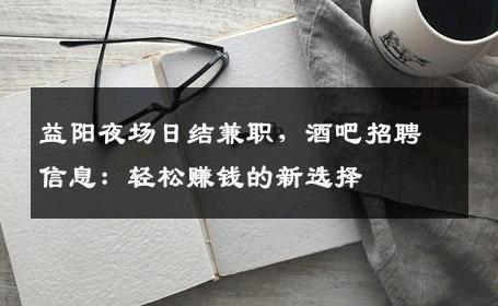 益阳夜场日结兼职，酒吧招聘信息：轻松赚钱的新选择