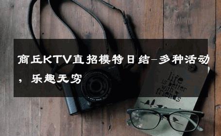 商丘KTV直招模特日结-多种活动，乐趣无穷