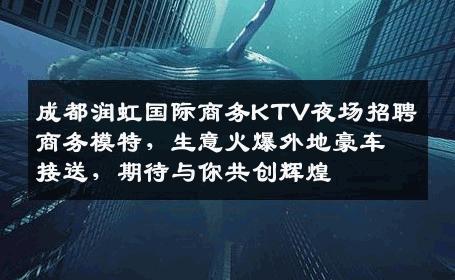 成都润虹国际商务KTV夜场招聘商务模特，生意火爆外地豪车接送，期待与你共创辉煌
