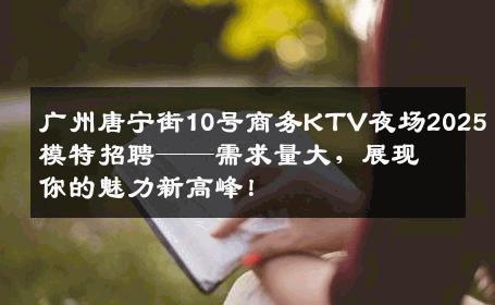 广州唐宁街10号商务KTV夜场2025模特招聘——需求量大，展现你的魅力新高峰！