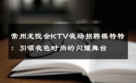常州龙悦会KTV夜场招聘模特特：引领夜色时尚的闪耀舞台