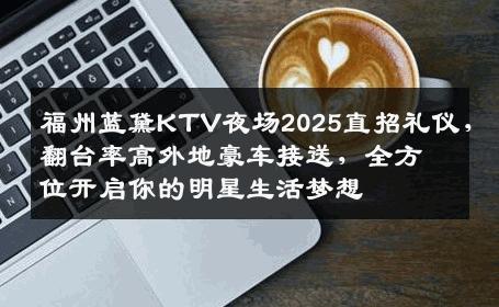 福州蓝黛KTV夜场2025直招礼仪，翻台率高外地豪车接送，全方位开启你的明星生活梦想