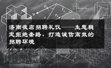 济南夜店招聘礼仪——生意稳定拒绝套路，打造诚信高效的招聘环境