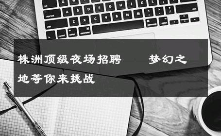 株洲顶级夜场招聘——梦幻之地等你来挑战