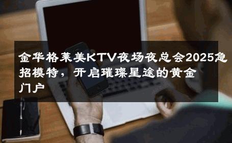 金华格莱美KTV夜场夜总会2025急招模特，开启璀璨星途的黄金门户