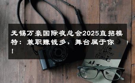 无锡万豪国际夜总会2025直招模特：兼职赚钱多，舞台属于你！