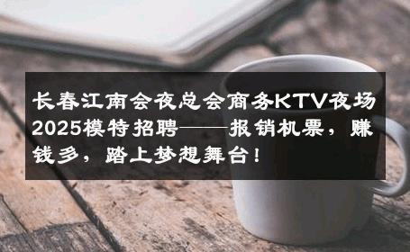 长春江南会夜总会商务KTV夜场2025模特招聘——报销机票，赚钱多，踏上梦想舞台！