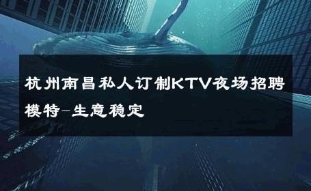 杭州南昌私人订制KTV夜场招聘模特-生意稳定