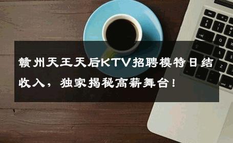 赣州天王天后KTV招聘模特日结收入，独家揭秘高薪舞台！