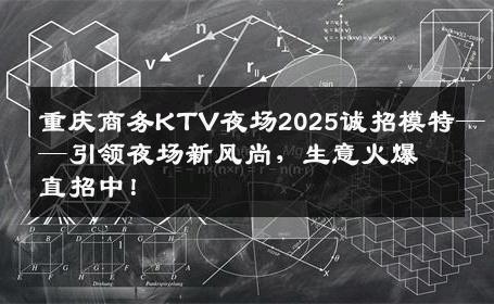 重庆商务KTV夜场2025诚招模特——引领夜场新风尚，生意火爆直招中！
