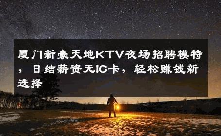 厦门新豪天地KTV夜场招聘模特，日结薪资无IC卡，轻松赚钱新选择