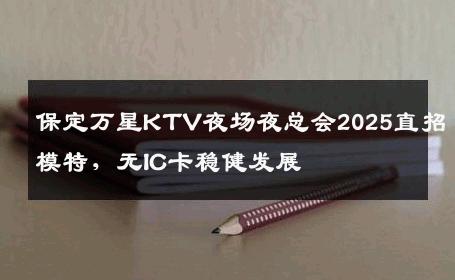 保定万星KTV夜场夜总会2025直招模特，无IC卡稳健发展