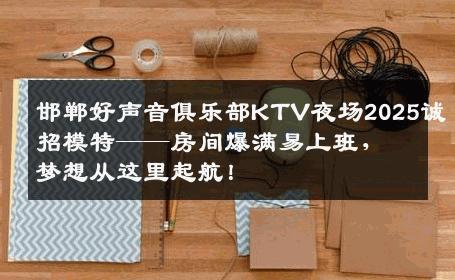 邯郸好声音俱乐部KTV夜场2025诚招模特——房间爆满易上班，梦想从这里起航！