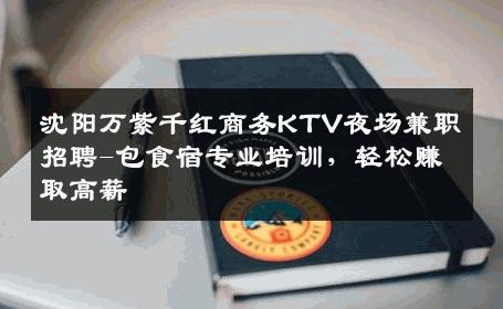 沈阳万紫千红商务KTV夜场兼职招聘-包食宿专业培训，轻松赚取高薪