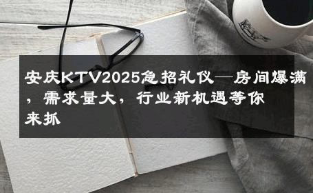 安庆KTV2025急招礼仪—房间爆满，需求量大，行业新机遇等你来抓