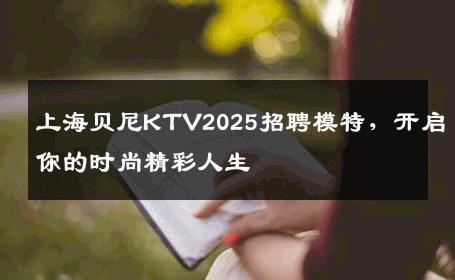 上海贝尼KTV2025招聘模特，开启你的时尚精彩人生