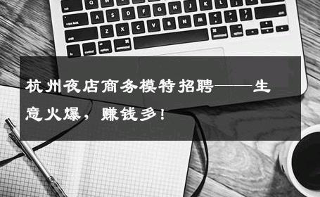 杭州夜店商务模特招聘——生意火爆，赚钱多！