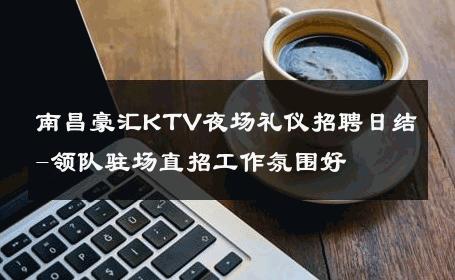 南昌豪汇KTV夜场礼仪招聘日结-领队驻场直招工作氛围好