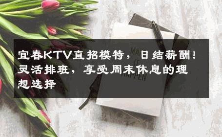 宜春KTV直招模特，日结薪酬！灵活排班，享受周末休息的理想选择