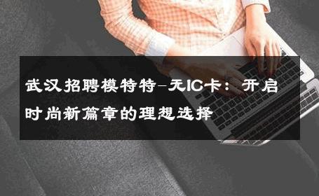 武汉招聘模特特-无IC卡：开启时尚新篇章的理想选择