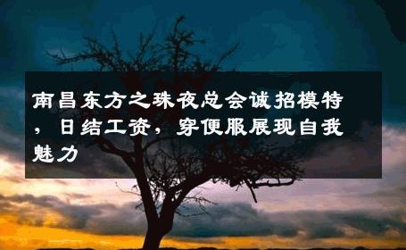 南昌东方之珠夜总会诚招模特，日结工资，穿便服展现自我魅力
