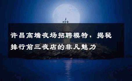 许昌高端夜场招聘模特，揭秘排行前三夜店的非凡魅力