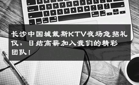 长沙中国城戴斯KTV夜场急招礼仪，日结高薪加入我们的精彩团队！