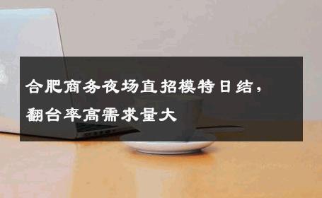 合肥商务夜场直招模特日结，翻台率高需求量大