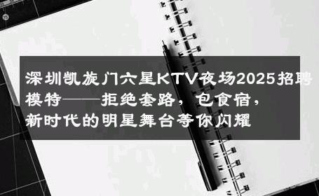 深圳凯旋门六星KTV夜场2025招聘模特——拒绝套路，包食宿，新时代的明星舞台等你闪耀