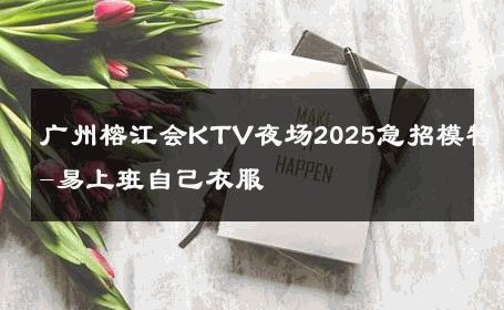 广州榕江会KTV夜场2025急招模特-易上班自己衣服