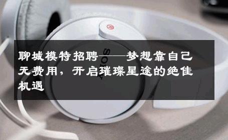 聊城模特招聘——梦想靠自己无费用，开启璀璨星途的绝佳机遇