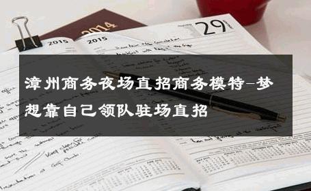 漳州商务夜场直招商务模特-梦想靠自己领队驻场直招