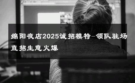 绵阳夜店2025诚招模特-领队驻场直招生意火爆