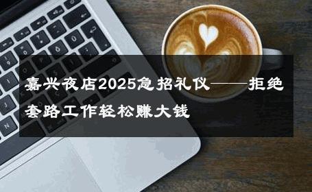 嘉兴夜店2025急招礼仪——拒绝套路工作轻松赚大钱